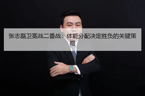 张志磊卫冕战二番战：体能分配决定胜负的关键策略