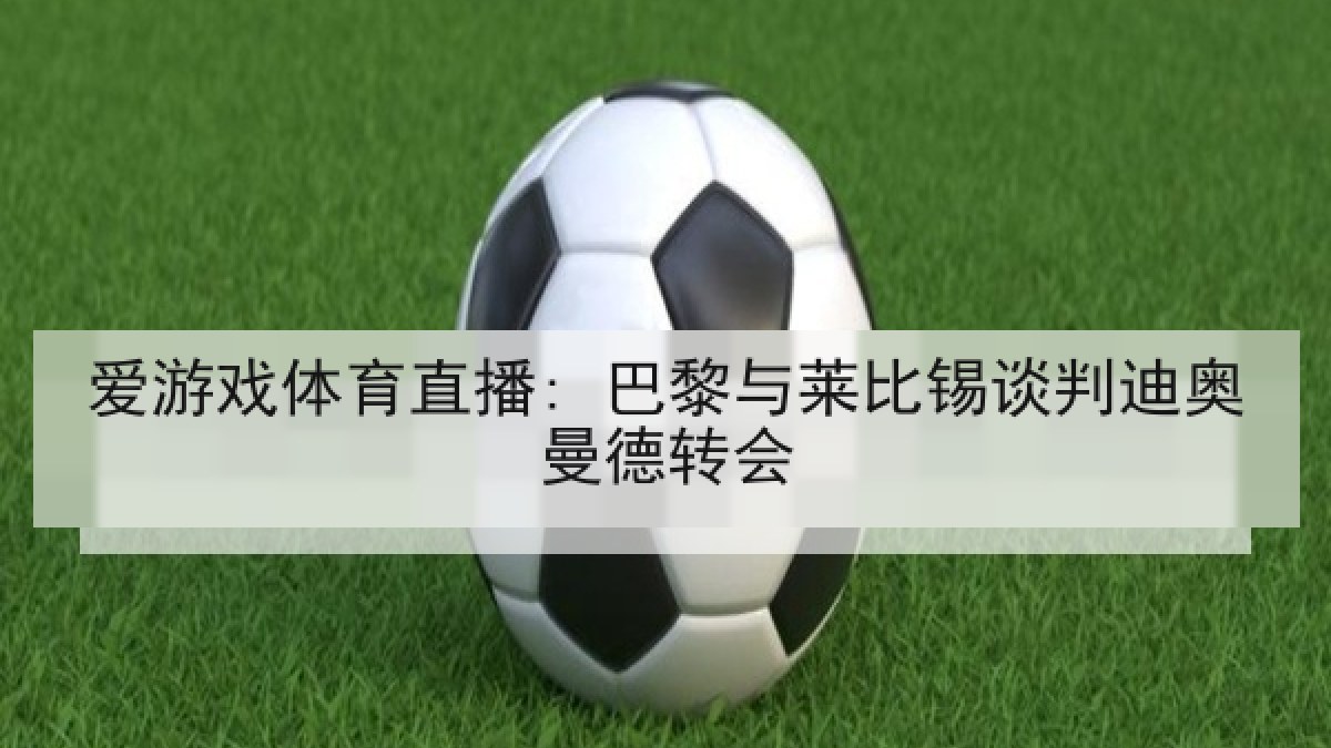 爱游戏体育直播: 巴黎与莱比锡谈判迪奥曼德转会