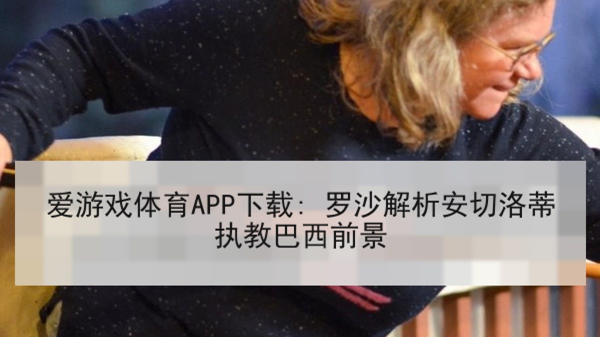 爱游戏体育APP下载: 罗沙解析安切洛蒂执教巴西前景 爱游戏体育APP下载: 罗沙解析安切洛蒂执教巴西前景