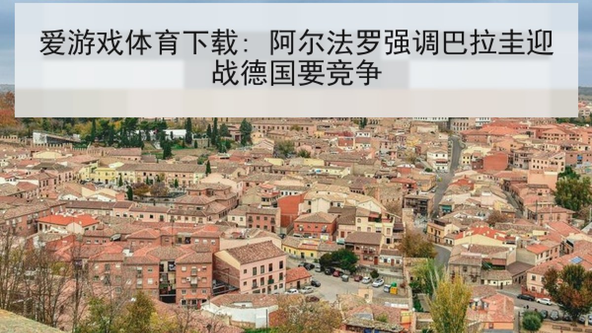 爱游戏体育下载: 阿尔法罗强调巴拉圭迎战德国要竞争