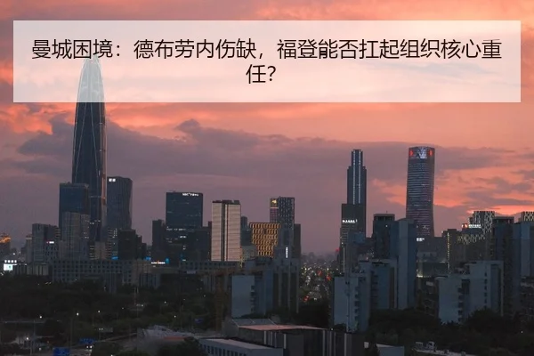 曼城困境：德布劳内伤缺，福登能否扛起组织核心重任？