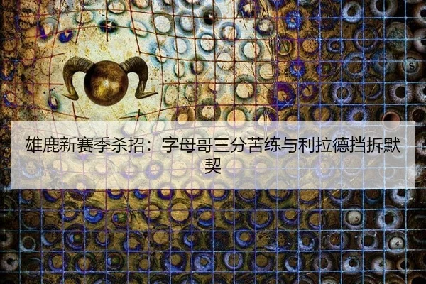 雄鹿新赛季杀招：字母哥三分苦练与利拉德挡拆默契