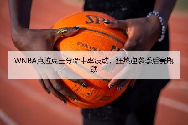 WNBA克拉克三分命中率波动，狂热逆袭季后赛瓶颈