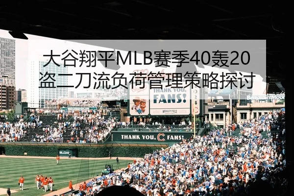 大谷翔平MLB赛季40轰20盗二刀流负荷管理策略探讨