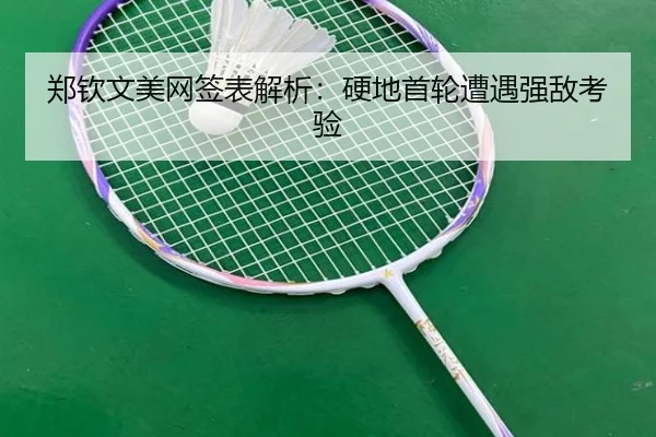 郑钦文美网签表解析：硬地首轮遭遇强敌考验