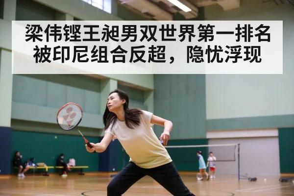 梁伟铿王昶男双世界第一排名被印尼组合反超，隐忧浮现