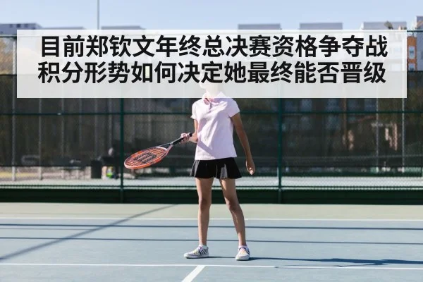 目前郑钦文年终总决赛资格争夺战积分形势如何决定她最终能否晋级