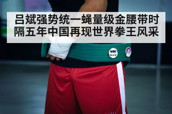 吕斌强势统一蝇量级金腰带时隔五年中国再现世界拳王风采