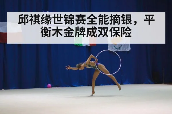 邱祺缘世锦赛全能摘银，平衡木金牌成双保险