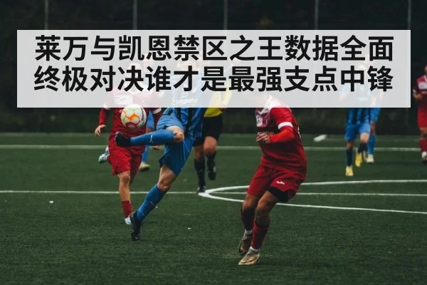 莱万与凯恩禁区之王数据全面终极对决谁才是最强支点中锋