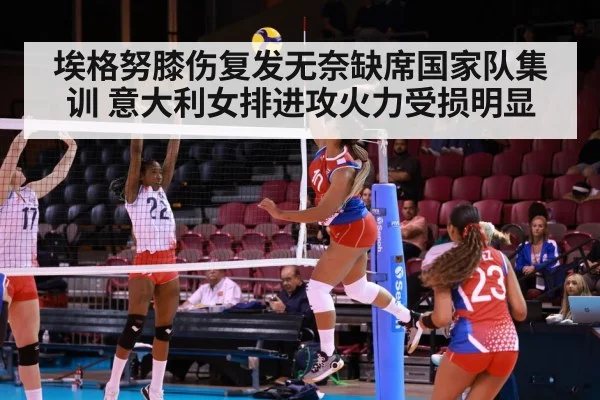埃格努膝伤复发无奈缺席国家队集训 意大利女排进攻火力受损明显