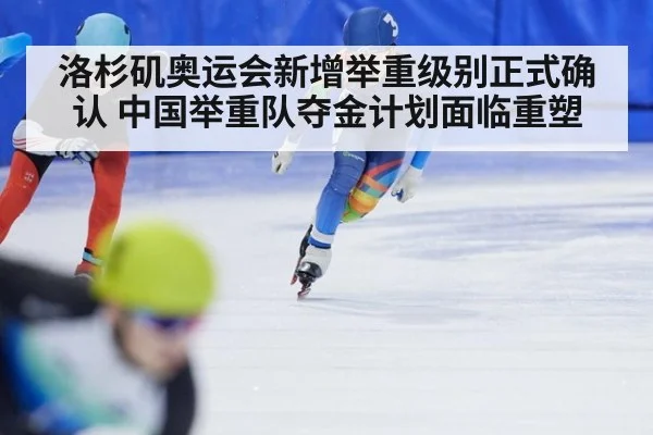 洛杉矶奥运会新增举重级别正式确认 中国举重队夺金计划面临重塑