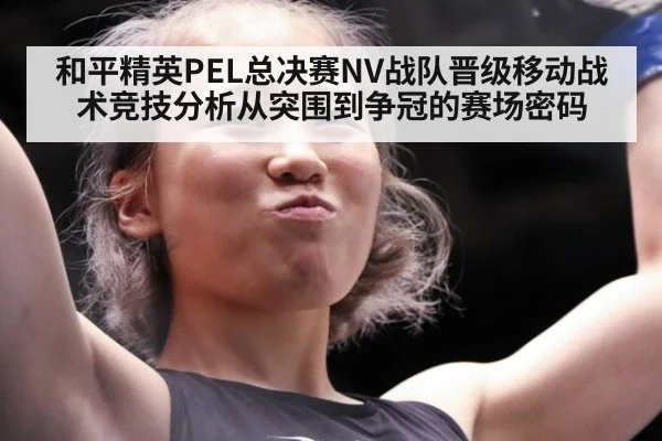 和平精英PEL总决赛NV战队晋级移动战术竞技分析从突围到争冠的赛场密码